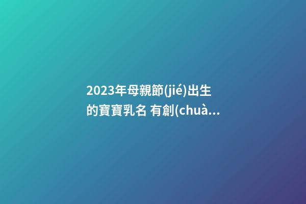 2023年母親節(jié)出生的寶寶乳名 有創(chuàng)意的乳名牛寶寶